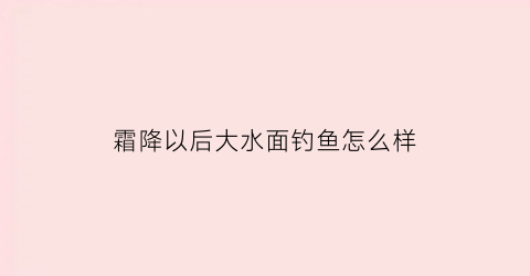霜降以后大水面钓鱼怎么样(霜降后钓鱼如何选水深)