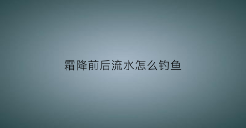 霜降前后流水怎么钓鱼