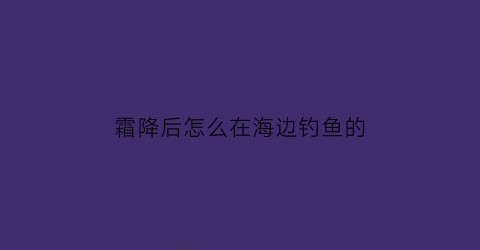 霜降后怎么在海边钓鱼的(霜降后钓鱼如何选水深)