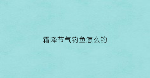 霜降节气钓鱼怎么钓(霜降钓鱼用什么饵料)