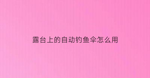 露台上的自动钓鱼伞怎么用(钓台怎么装伞)