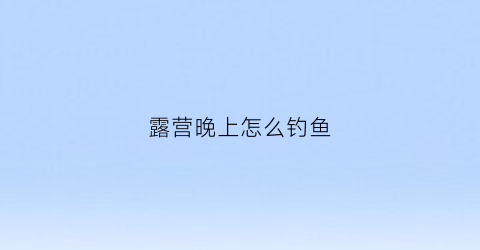 露营晚上怎么钓鱼
