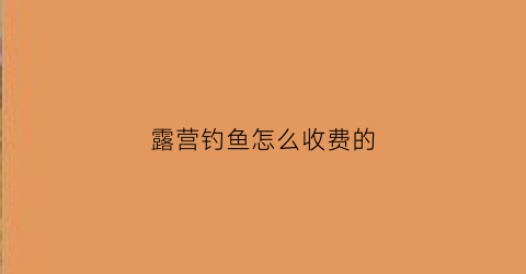 露营钓鱼怎么收费的(露营钓鱼怎么收费的啊)