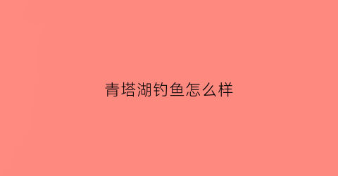 青塔湖钓鱼怎么样(青塔湖好玩吗)