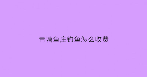 青塘鱼庄钓鱼怎么收费