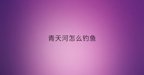青天河怎么钓鱼(青天河钓鱼位置)
