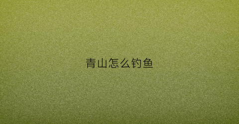 青山怎么钓鱼(青山野钓鱼地方)