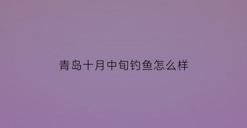 青岛十月中旬钓鱼怎么样(青岛十月可以下海吗)