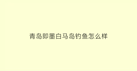 青岛即墨白马岛钓鱼怎么样(白马岛有什么好玩的地方)