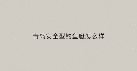 青岛安全型钓鱼艇怎么样(青岛钓鱼船事故)