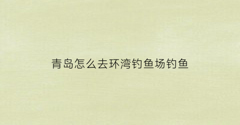 青岛怎么去环湾钓鱼场钓鱼(青岛环湾收费吗)