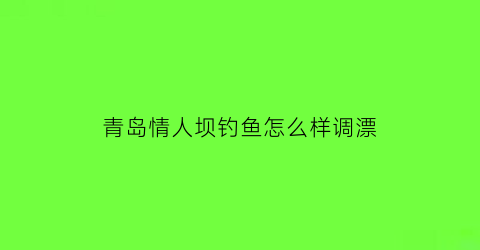 青岛情人坝钓鱼怎么样调漂(青岛情人坝寓意)