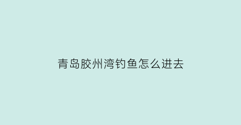 青岛胶州湾钓鱼怎么进去(青岛胶州湾大桥底下钓鱼)