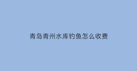 青岛青州水库钓鱼怎么收费