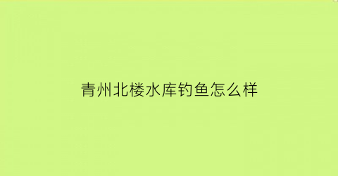 青州北楼水库钓鱼怎么样(青州的水库)