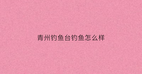 青州钓鱼台钓鱼怎么样(青州钓鱼台钓鱼怎么样啊)