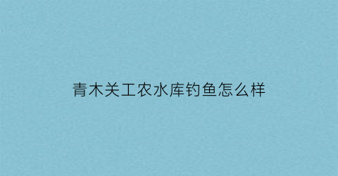 “青木关工农水库钓鱼怎么样(青木关工农水库图片)