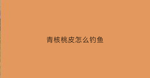 青核桃皮怎么钓鱼(青核桃皮的妙用)
