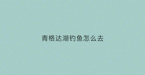青格达湖钓鱼怎么去(青格达湖能钓鱼吗)