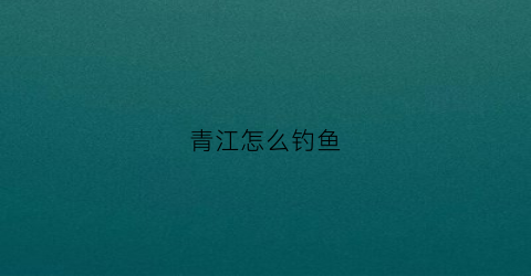青江怎么钓鱼(青江怎么钓鱼的)