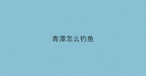 青潭怎么钓鱼(青潭怎么样)