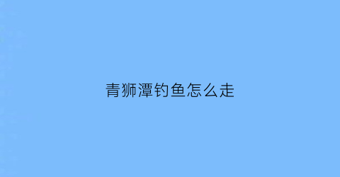 青狮潭钓鱼怎么走