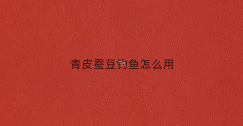 青皮蚕豆钓鱼怎么用