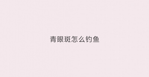 青眼斑怎么钓鱼(青眼棒鱼怎么钓)