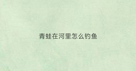 青蛙在河里怎么钓鱼