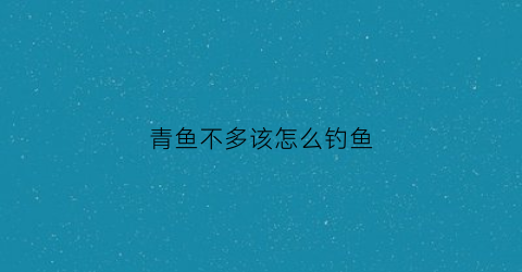 青鱼不多该怎么钓鱼(青鱼怎么垂钓)