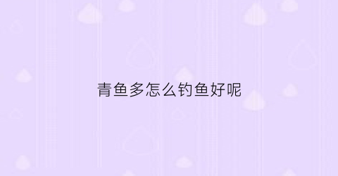 青鱼多怎么钓鱼好呢(青鱼怎样好钓)
