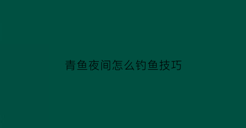 青鱼夜间怎么钓鱼技巧(青鱼夜间怎么钓鱼技巧图解)