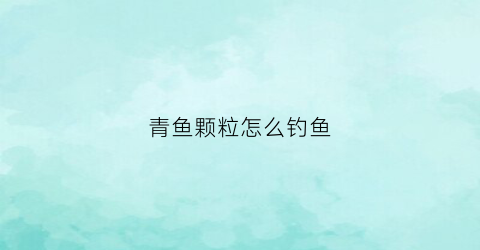 青鱼颗粒怎么钓鱼(青鱼颗粒怎么钓鱼效果好)