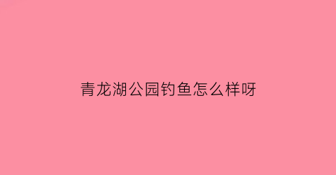 青龙湖公园钓鱼怎么样呀