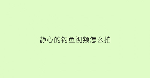 静心的钓鱼视频怎么拍