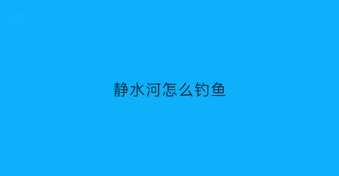 “静水河怎么钓鱼(静水河钓鱼铅坠要落地吗图片)