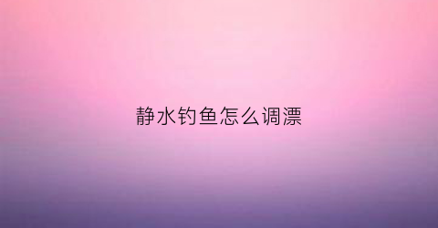 静水钓鱼怎么调漂(静水钓深还是钓浅)