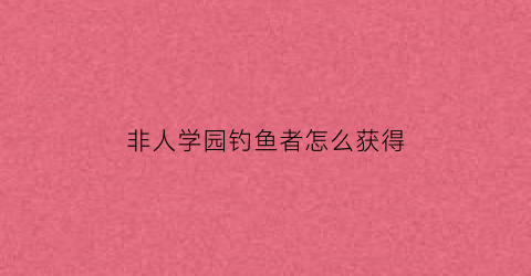 非人学园钓鱼者怎么获得(非人学园鲤鱼旗)