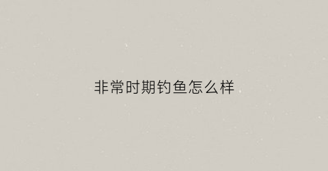 非常时期钓鱼怎么样(非常时期下一句)
