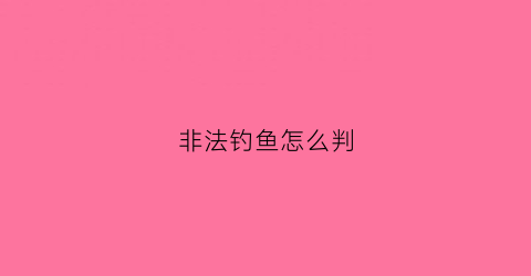 非法钓鱼怎么判(非法钓鱼归哪个部门管)