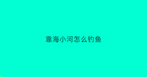 “靠海小河怎么钓鱼(靠海小河怎么钓鱼的)