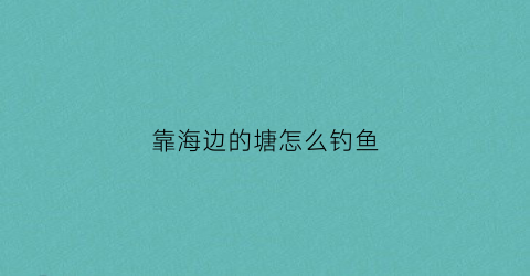 靠海边的塘怎么钓鱼(靠海边的塘怎么钓鱼视频)