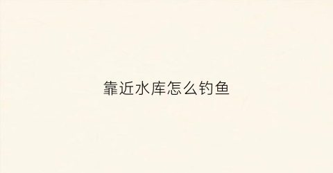 靠近水库怎么钓鱼(靠近水库的房子好不好)