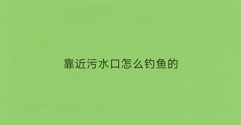 靠近污水口怎么钓鱼的(靠近污水厂的房子)