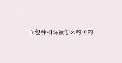 面包糠和鸡蛋怎么钓鱼的(面包糠和鸡蛋怎么钓鱼的呢)