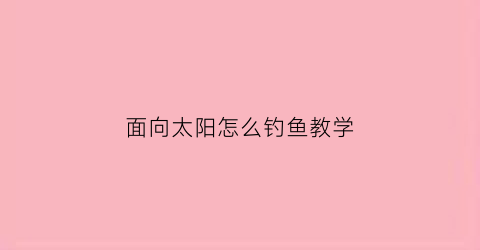面向太阳怎么钓鱼教学(面向太阳下一句怎么说)
