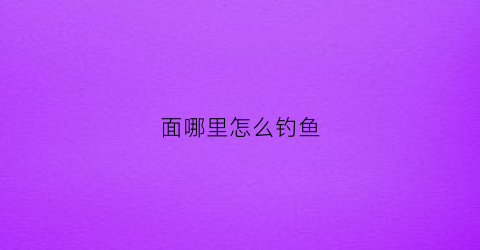 面哪里怎么钓鱼(面钓鱼的配方)