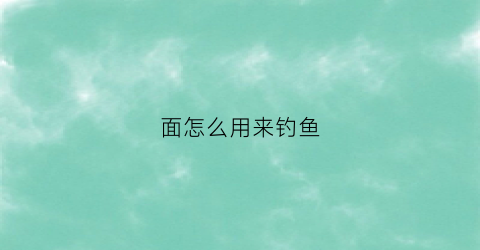 面怎么用来钓鱼(用面钓鱼怎么挂钩)