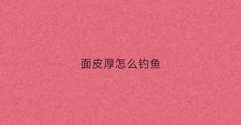 面皮厚怎么钓鱼(面皮厚是什么意思)