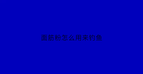 面筋粉怎么用来钓鱼(面筋粉怎么用来钓鱼呢)